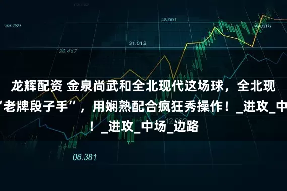 龙辉配资 金泉尚武和全北现代这场球，全北现代则像“老牌段子手”，用娴熟配合疯狂秀操作！_进攻_中场_边路
