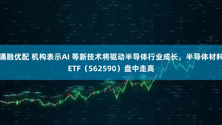 涌融优配 机构表示AI 等新技术将驱动半导体行业成长，半导体材料ETF（562590）盘中走高