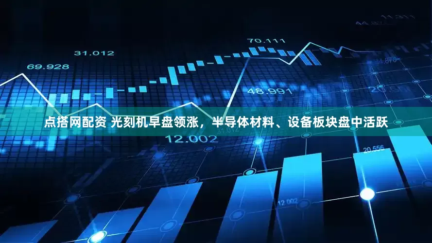 点搭网配资 光刻机早盘领涨，半导体材料、设备板块盘中活跃
