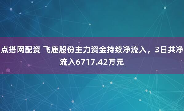 点搭网配资 飞鹿股份主力资金持续净流入，3日共净流入6717.42万元