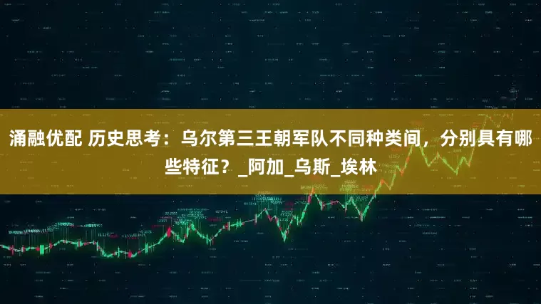 涌融优配 历史思考：乌尔第三王朝军队不同种类间，分别具有哪些特征？_阿加_乌斯_埃林