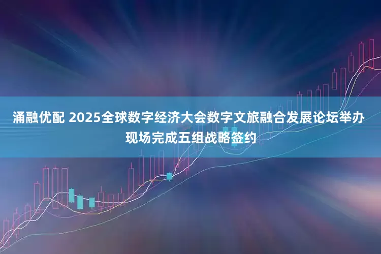 涌融优配 2025全球数字经济大会数字文旅融合发展论坛举办 现场完成五组战略签约