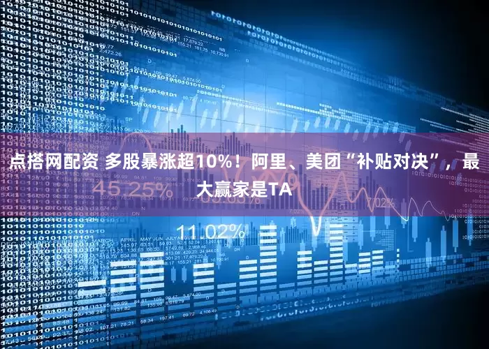 点搭网配资 多股暴涨超10%！阿里、美团“补贴对决”，最大赢家是TA