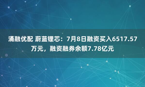 涌融优配 蔚蓝锂芯：7月8日融资买入6517.57万元，融资融券余额7.78亿元