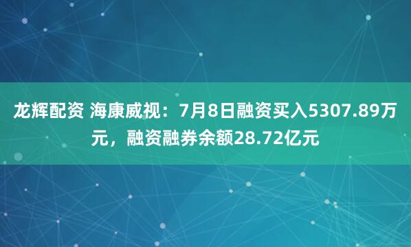 龙辉配资 海康威视：7月8日融资买入5307.89万元，融资融券余额28.72亿元