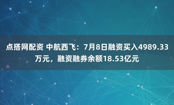 点搭网配资 中航西飞：7月8日融资买入4989.33万元，融资融券余额18.53亿元