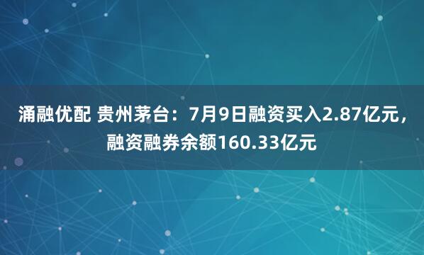 涌融优配 贵州茅台：7月9日融资买入2.87亿元，融资融券余额160.33亿元