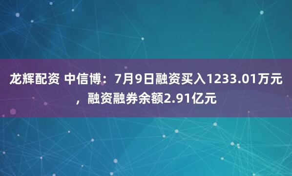 龙辉配资 中信博：7月9日融资买入1233.01万元，融资融券余额2.91亿元