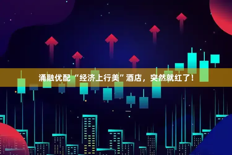涌融优配 “经济上行美”酒店，突然就红了！