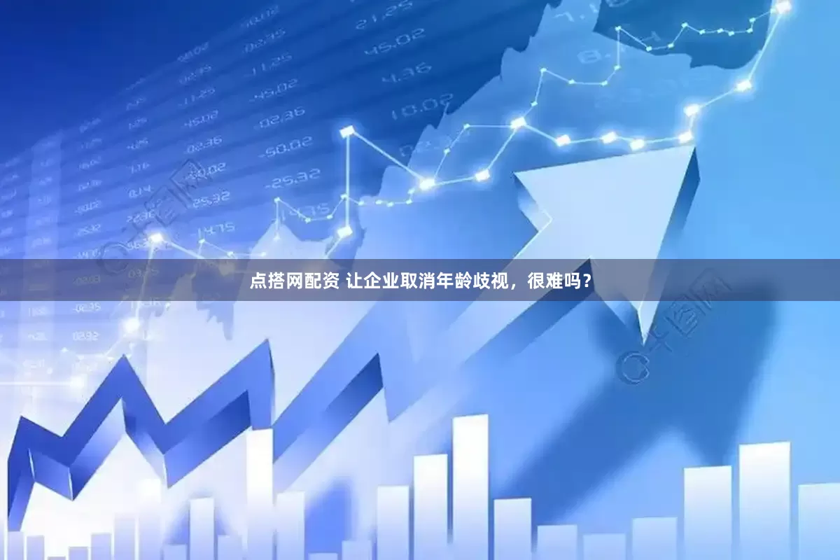点搭网配资 让企业取消年龄歧视，很难吗？