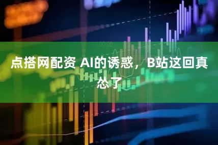 点搭网配资 AI的诱惑，B站这回真怂了