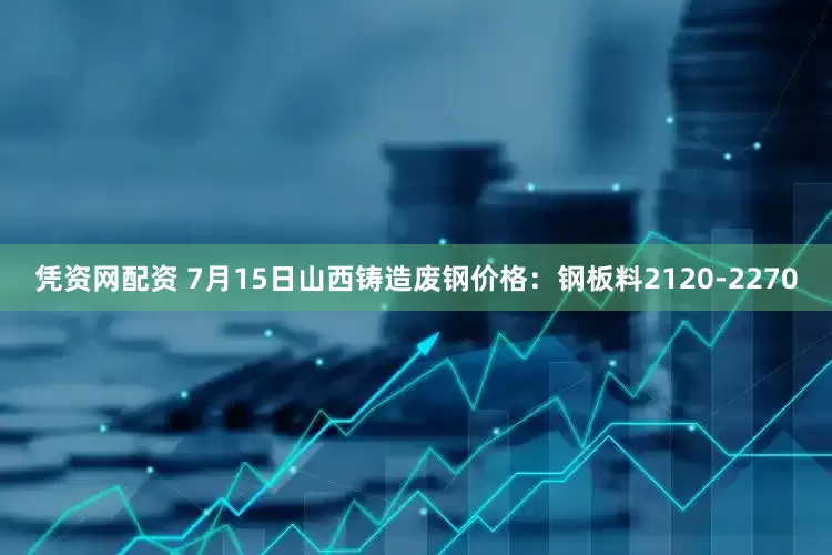 凭资网配资 7月15日山西铸造废钢价格：钢板料2120-2270