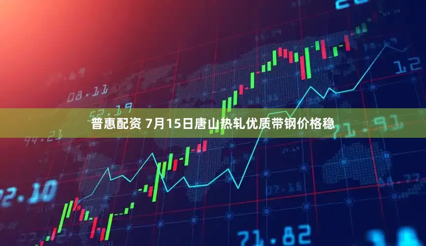 普惠配资 7月15日唐山热轧优质带钢价格稳