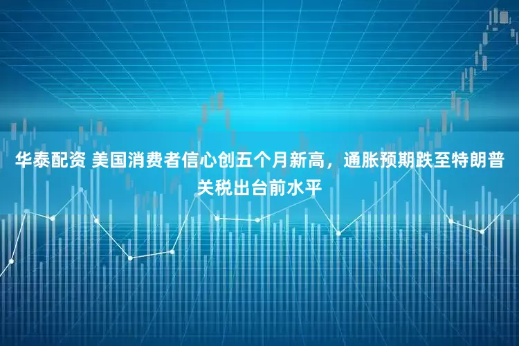 华泰配资 美国消费者信心创五个月新高，通胀预期跌至特朗普关税出台前水平