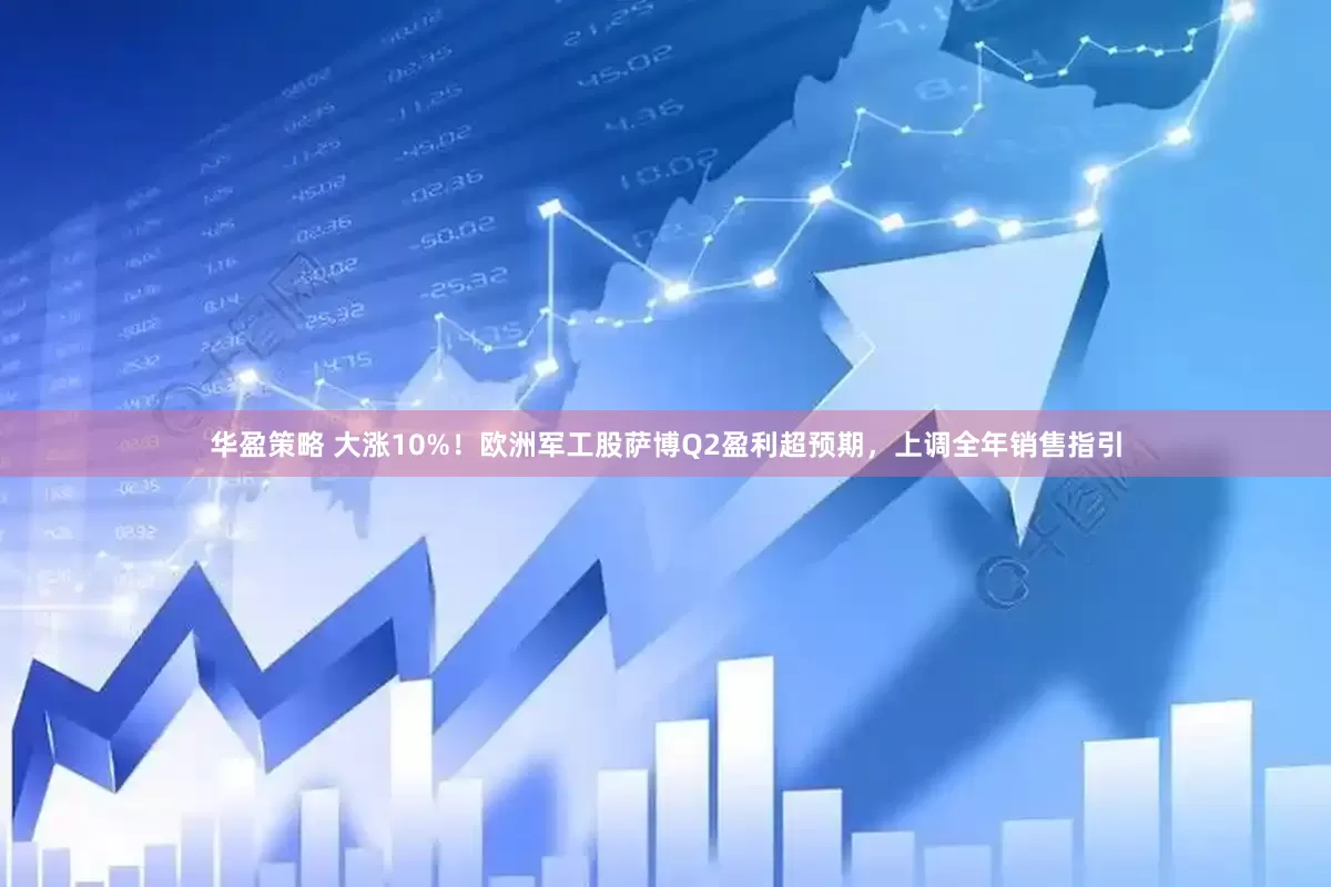 华盈策略 大涨10%！欧洲军工股萨博Q2盈利超预期，上调全年销售指引