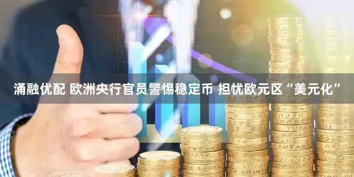 涌融优配 欧洲央行官员警惕稳定币 担忧欧元区“美元化”