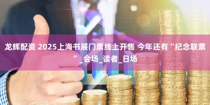 龙辉配资 2025上海书展门票线上开售 今年还有“纪念联票”_会场_读者_日场