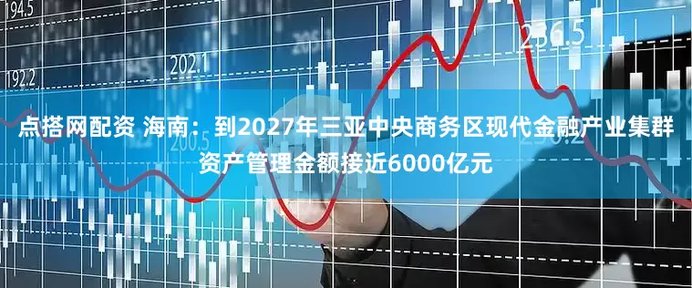 点搭网配资 海南：到2027年三亚中央商务区现代金融产业集群资产管理金额接近6000亿元