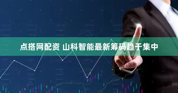 点搭网配资 山科智能最新筹码趋于集中
