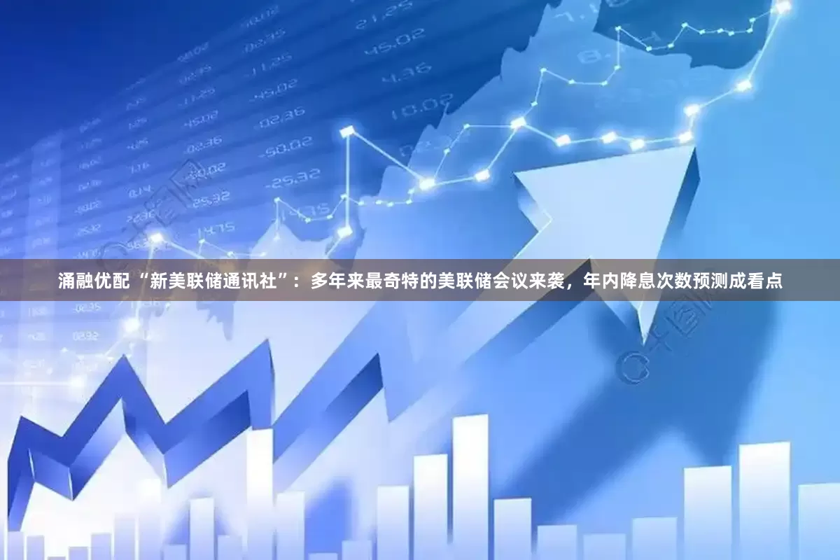 涌融优配 “新美联储通讯社”：多年来最奇特的美联储会议来袭，年内降息次数预测成看点