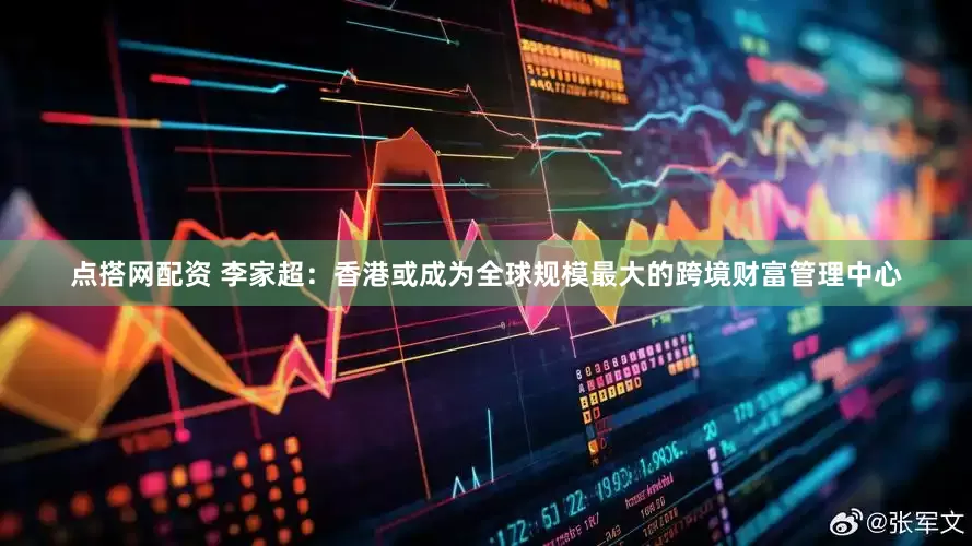 点搭网配资 李家超：香港或成为全球规模最大的跨境财富管理中心