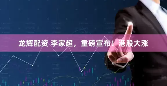 龙辉配资 李家超，重磅宣布！港股大涨