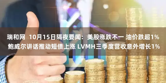 瑞和网  10月15日隔夜要闻：美股涨跌不一 油价跌超1% 鲍威尔讲话推动短债上涨 LVMH三季度营收意外增长1%