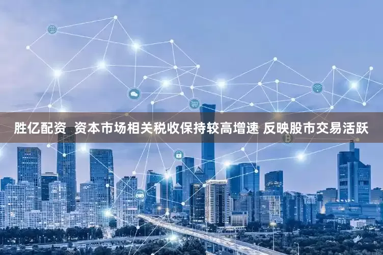 胜亿配资  资本市场相关税收保持较高增速 反映股市交易活跃
