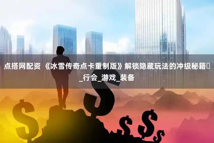 点搭网配资 《冰雪传奇点卡重制版》解锁隐藏玩法的冲级秘籍​_行会_游戏_装备