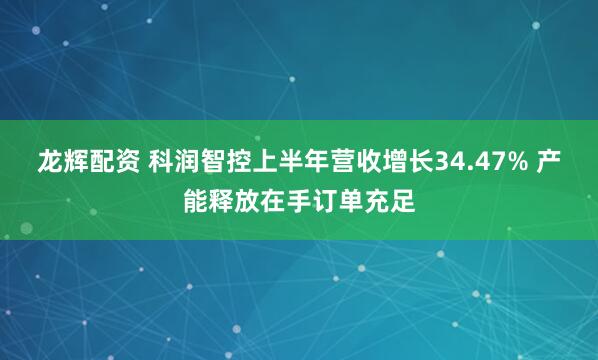 龙辉配资 科润智控上半年营收增长34.47% 产能释放在手订单充足
