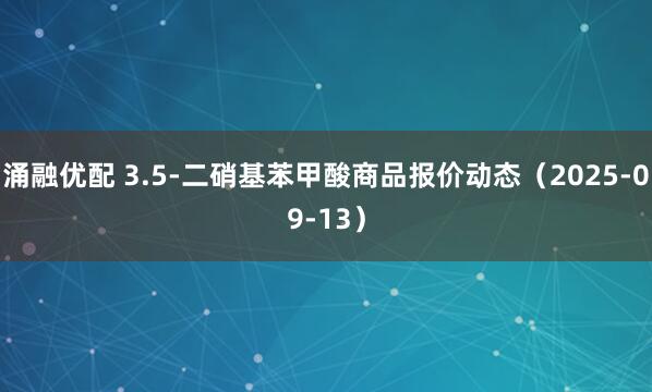 涌融优配 3.5-二硝基苯甲酸商品报价动态(2025-09-13)