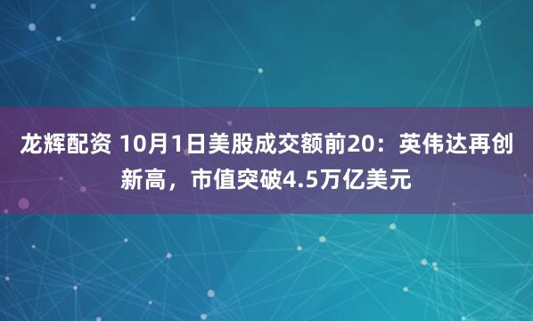 龙辉配资 10月1日美股成交额前20:英伟达再创新高,市值突破4.5万亿美元