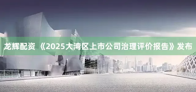 龙辉配资 《2025大湾区上市公司治理评价报告》发布