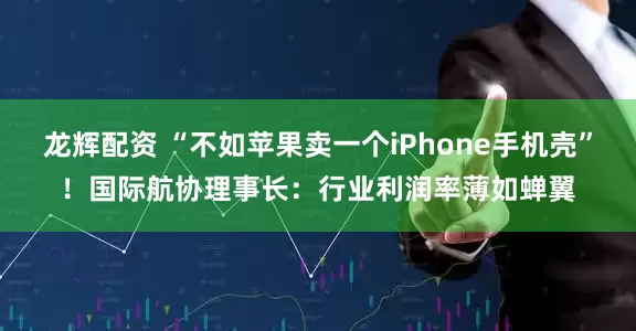 龙辉配资 “不如苹果卖一个iPhone手机壳”!国际航协理事长:行业利润率薄如蝉翼