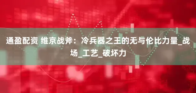 通盈配资 维京战斧：冷兵器之王的无与伦比力量_战场_工艺_破坏力