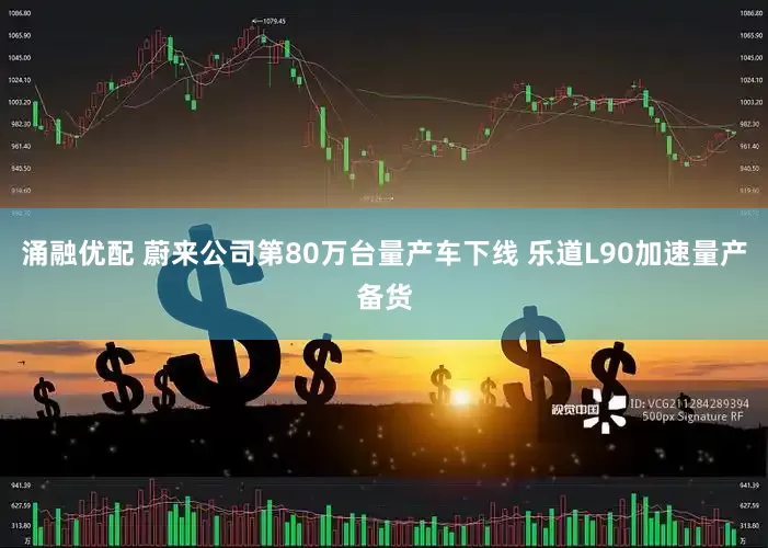 涌融优配 蔚来公司第80万台量产车下线 乐道L90加速量产备货
