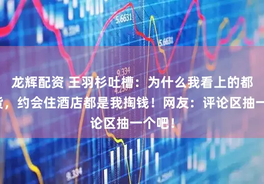 龙辉配资 王羽杉吐槽：为什么我看上的都是穷货，约会住酒店都是我掏钱！网友：评论区抽一个吧！