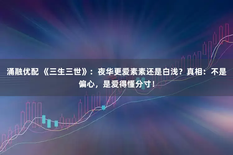 涌融优配 《三生三世》：夜华更爱素素还是白浅？真相：不是偏心，是爱得懂分寸！
