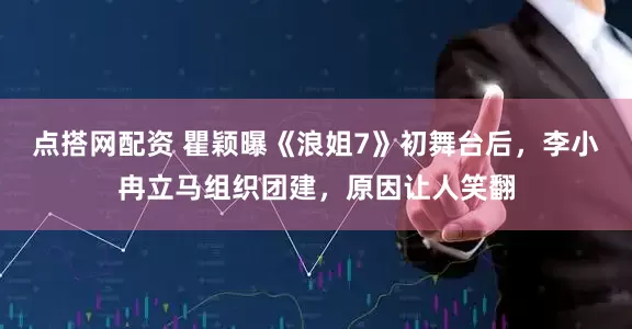 点搭网配资 瞿颖曝《浪姐7》初舞台后，李小冉立马组织团建，原因让人笑翻