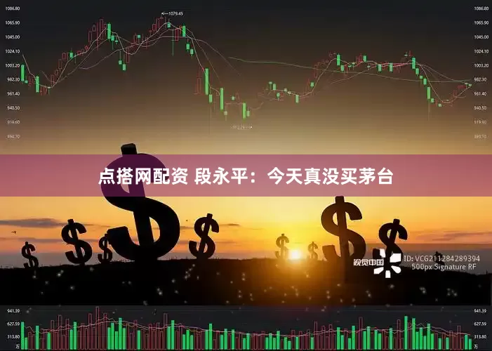 点搭网配资 段永平：今天真没买茅台