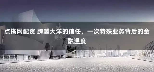 点搭网配资 跨越大洋的信任，一次特殊业务背后的金融温度