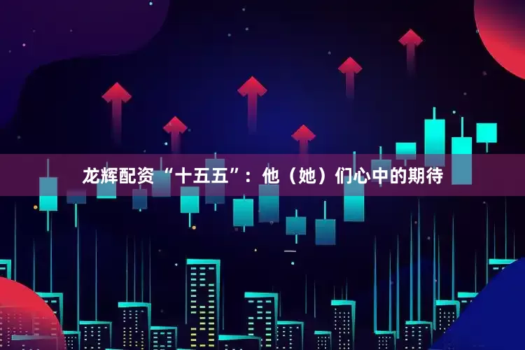 龙辉配资 “十五五”：他（她）们心中的期待