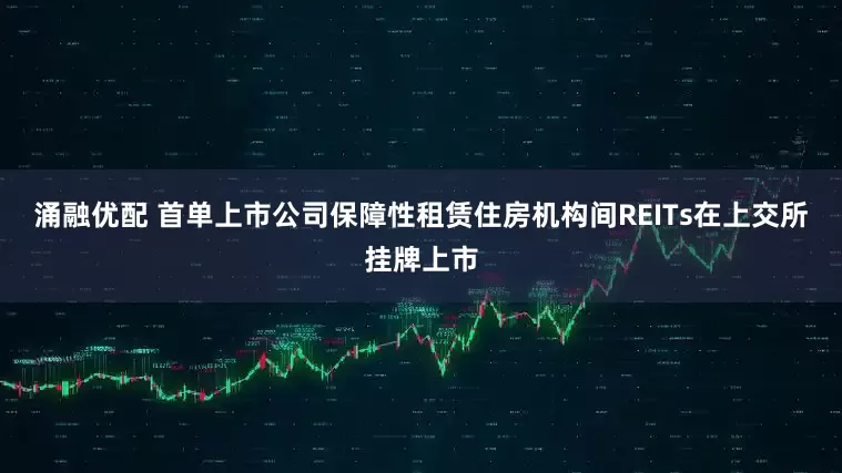 涌融优配 首单上市公司保障性租赁住房机构间REITs在上交所挂牌上市