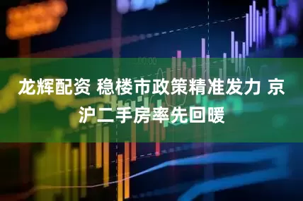 龙辉配资 稳楼市政策精准发力 京沪二手房率先回暖