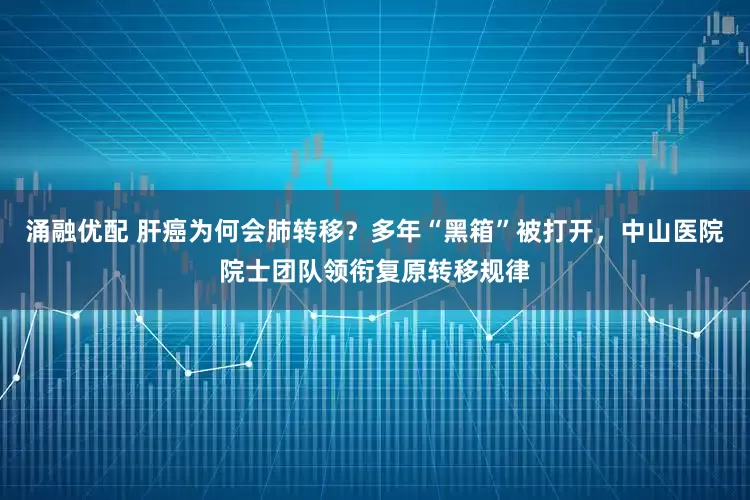 涌融优配 肝癌为何会肺转移？多年“黑箱”被打开，中山医院院士团队领衔复原转移规律
