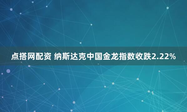 点搭网配资 纳斯达克中国金龙指数收跌2.22%