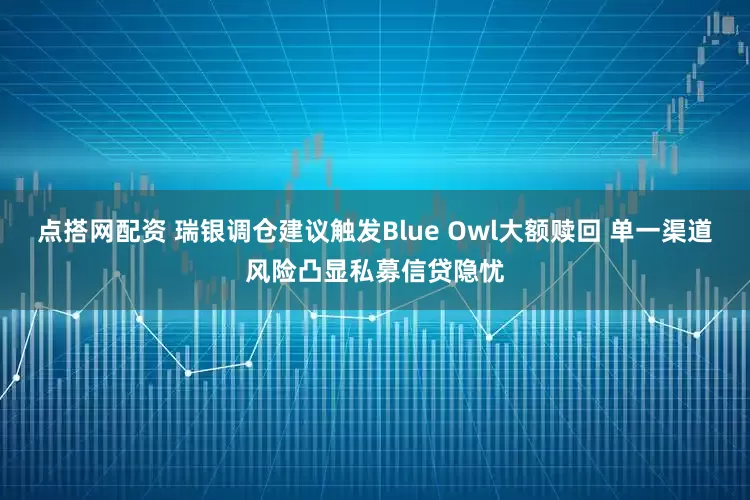 点搭网配资 瑞银调仓建议触发Blue Owl大额赎回 单一渠道风险凸显私募信贷隐忧